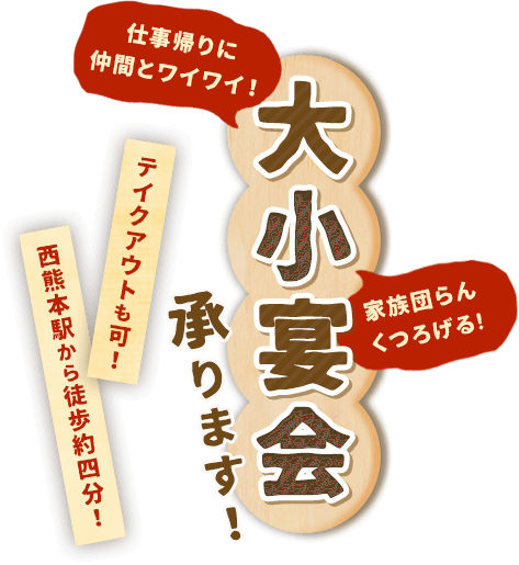 大小宴会承ります！ 仕事帰りに仲間とワイワイ！ 家族団らんくつろげる! テイクアウトも可！西熊本駅から徒歩約四分！