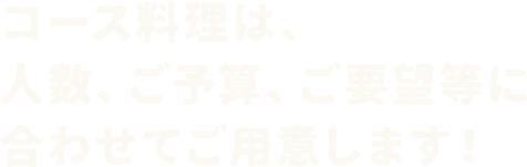 コース料理は、人数、ご予算、ご要望等に合わせてご用意します！